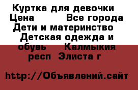 Куртка для девочки › Цена ­ 800 - Все города Дети и материнство » Детская одежда и обувь   . Калмыкия респ.,Элиста г.